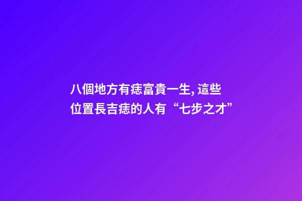 八個地方有痣富貴一生, 這些位置長吉痣的人有“七步之才”